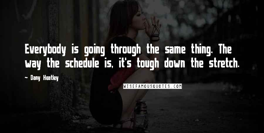 Dany Heatley Quotes: Everybody is going through the same thing. The way the schedule is, it's tough down the stretch.