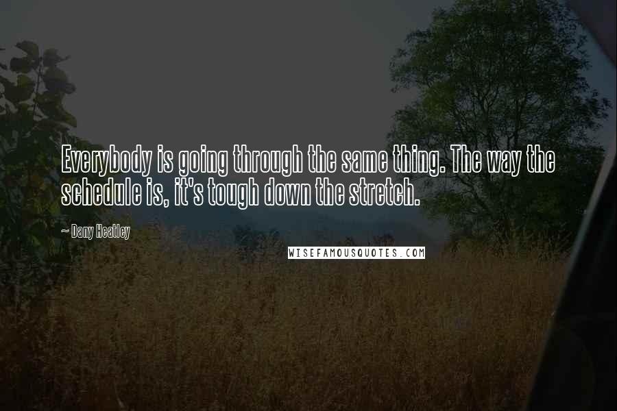 Dany Heatley Quotes: Everybody is going through the same thing. The way the schedule is, it's tough down the stretch.