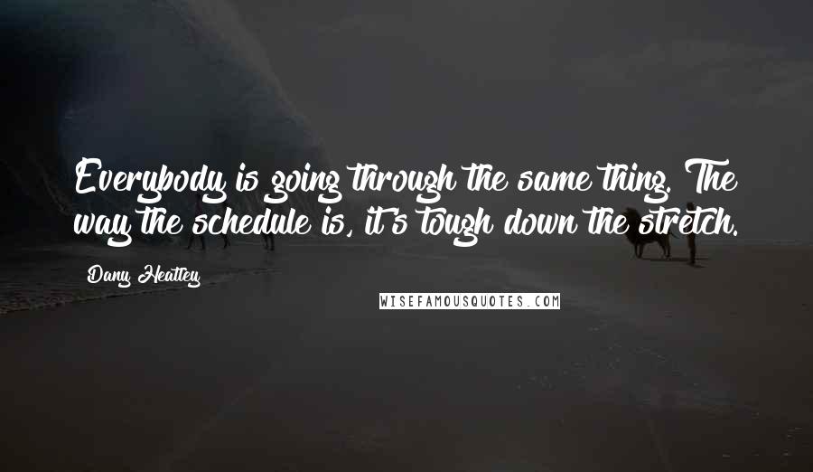 Dany Heatley Quotes: Everybody is going through the same thing. The way the schedule is, it's tough down the stretch.