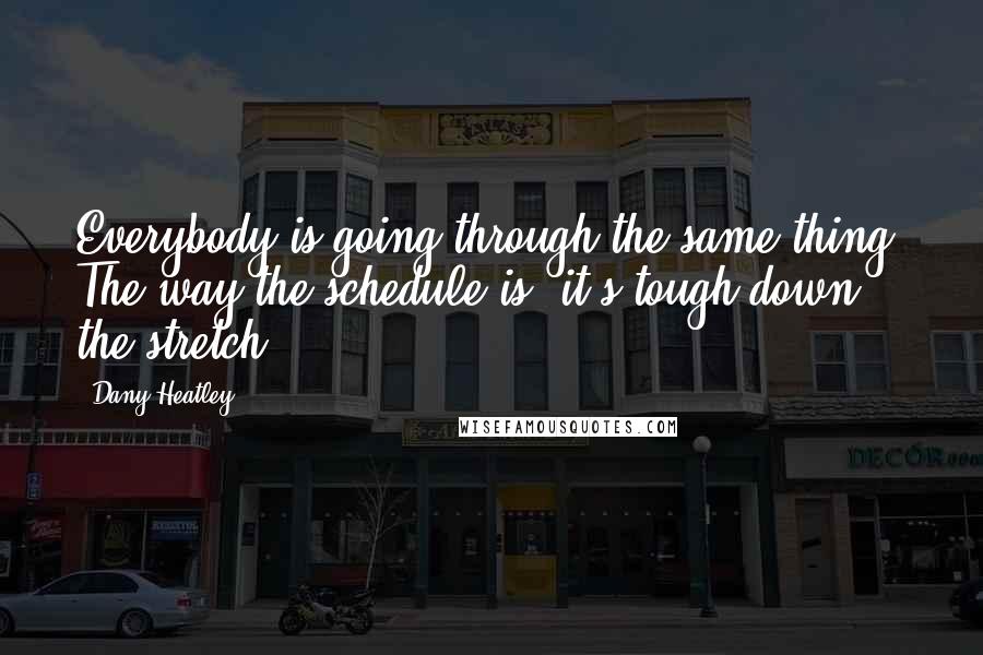 Dany Heatley Quotes: Everybody is going through the same thing. The way the schedule is, it's tough down the stretch.