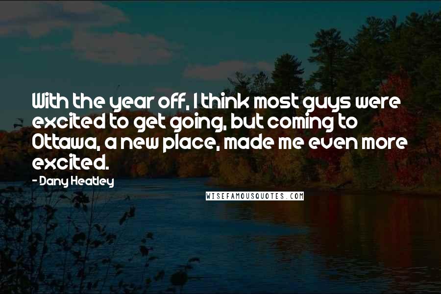 Dany Heatley Quotes: With the year off, I think most guys were excited to get going, but coming to Ottawa, a new place, made me even more excited.