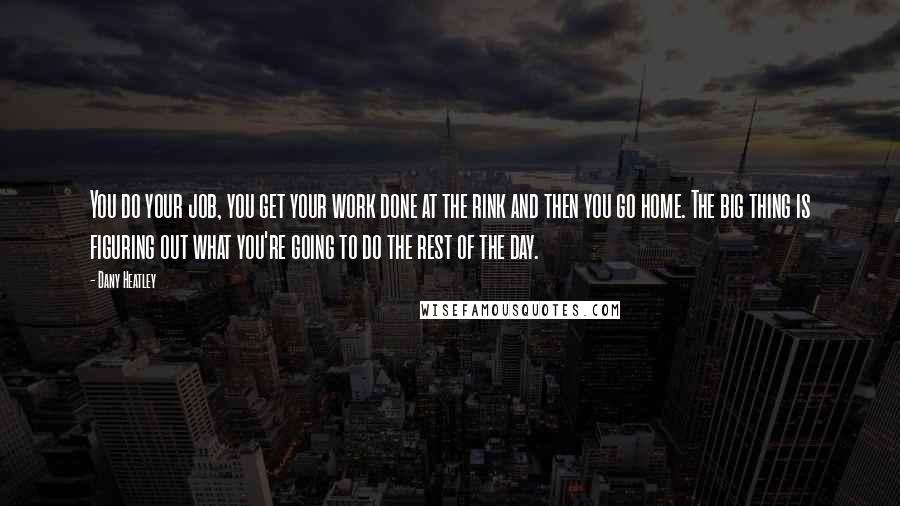 Dany Heatley Quotes: You do your job, you get your work done at the rink and then you go home. The big thing is figuring out what you're going to do the rest of the day.