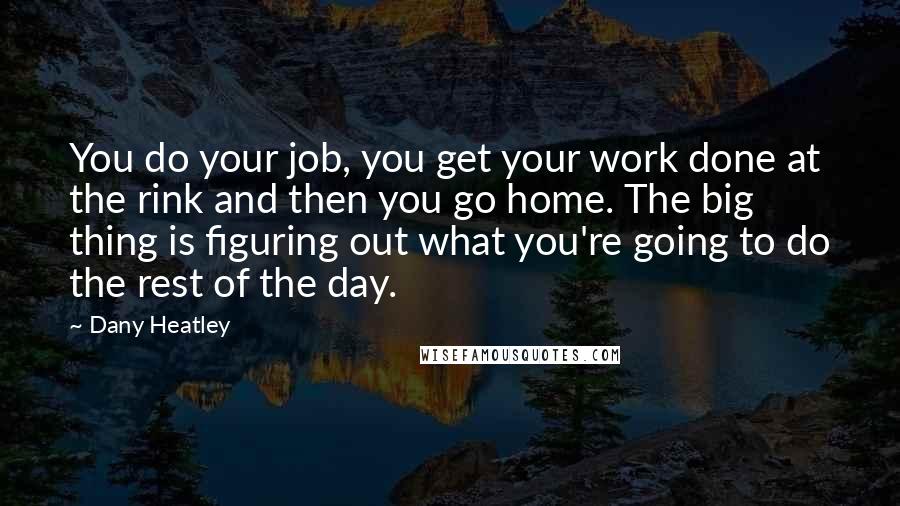 Dany Heatley Quotes: You do your job, you get your work done at the rink and then you go home. The big thing is figuring out what you're going to do the rest of the day.