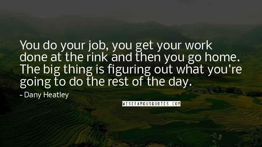Dany Heatley Quotes: You do your job, you get your work done at the rink and then you go home. The big thing is figuring out what you're going to do the rest of the day.