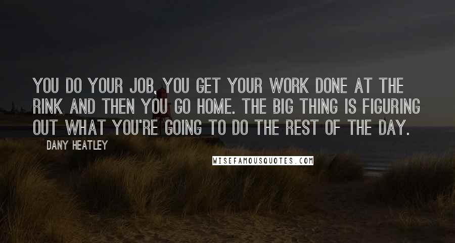 Dany Heatley Quotes: You do your job, you get your work done at the rink and then you go home. The big thing is figuring out what you're going to do the rest of the day.