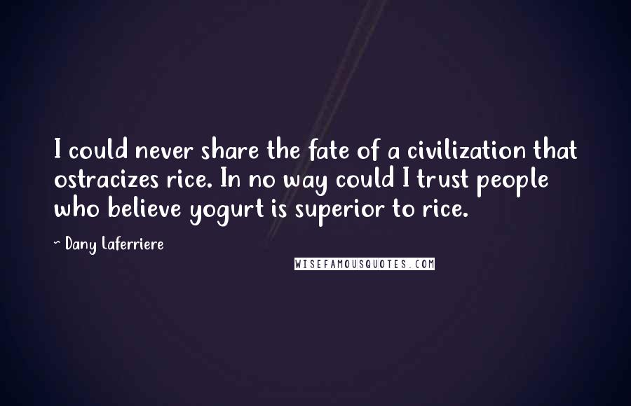 Dany Laferriere Quotes: I could never share the fate of a civilization that ostracizes rice. In no way could I trust people who believe yogurt is superior to rice.