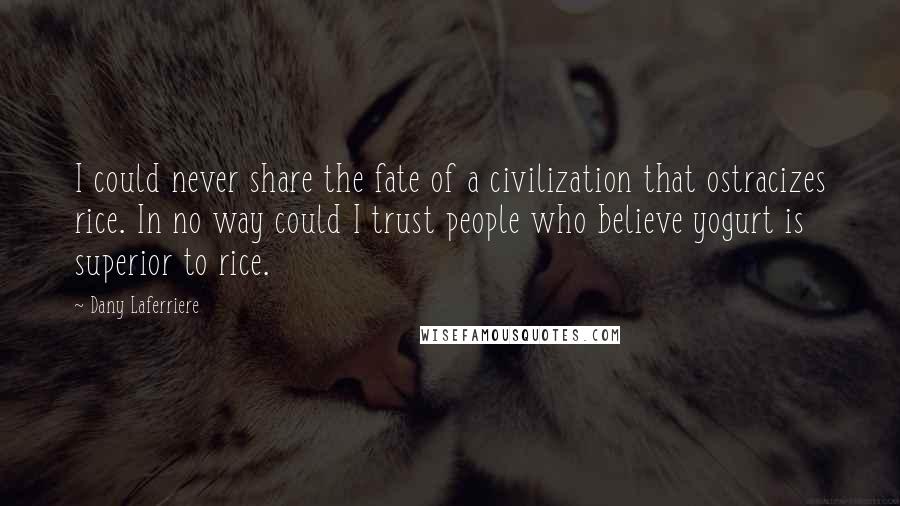 Dany Laferriere Quotes: I could never share the fate of a civilization that ostracizes rice. In no way could I trust people who believe yogurt is superior to rice.