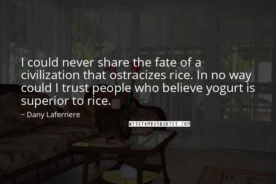 Dany Laferriere Quotes: I could never share the fate of a civilization that ostracizes rice. In no way could I trust people who believe yogurt is superior to rice.