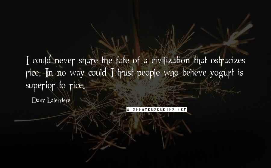 Dany Laferriere Quotes: I could never share the fate of a civilization that ostracizes rice. In no way could I trust people who believe yogurt is superior to rice.