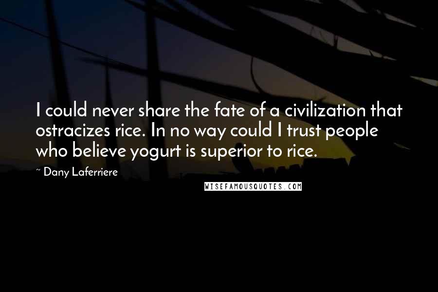 Dany Laferriere Quotes: I could never share the fate of a civilization that ostracizes rice. In no way could I trust people who believe yogurt is superior to rice.