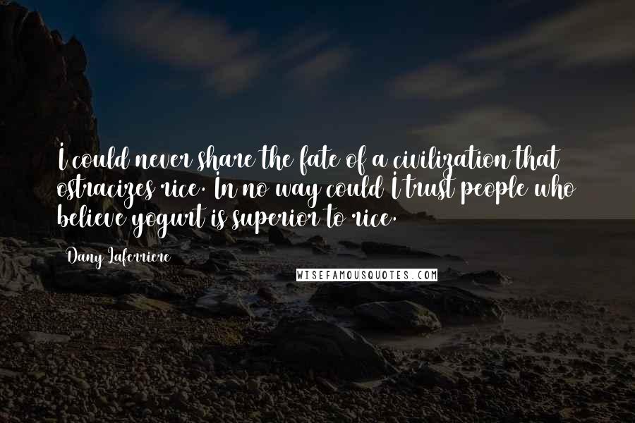 Dany Laferriere Quotes: I could never share the fate of a civilization that ostracizes rice. In no way could I trust people who believe yogurt is superior to rice.