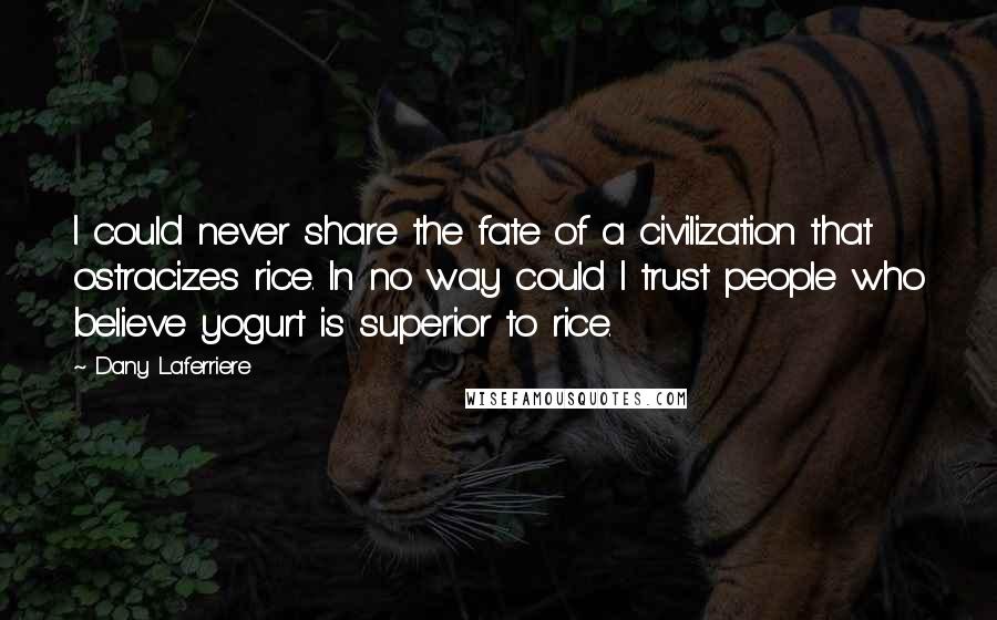 Dany Laferriere Quotes: I could never share the fate of a civilization that ostracizes rice. In no way could I trust people who believe yogurt is superior to rice.