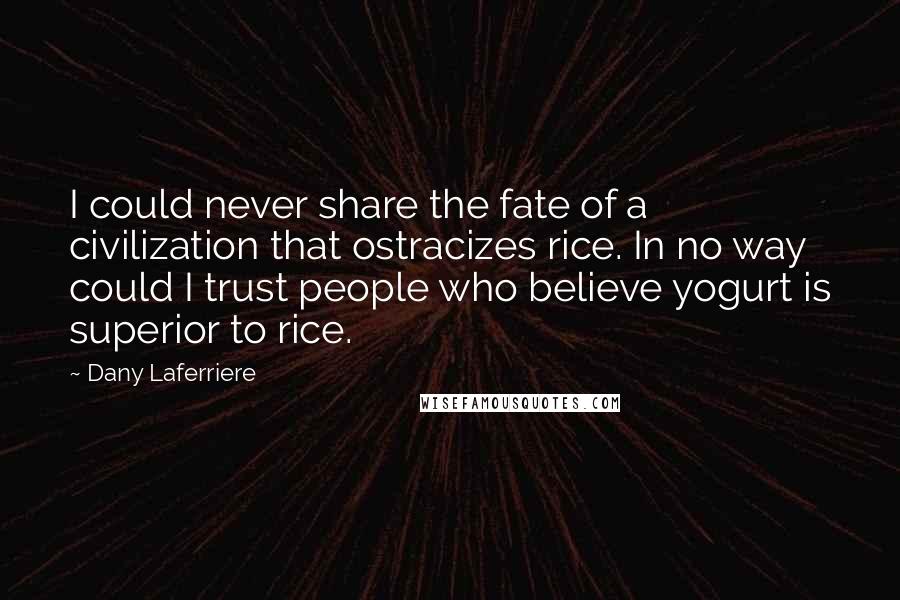 Dany Laferriere Quotes: I could never share the fate of a civilization that ostracizes rice. In no way could I trust people who believe yogurt is superior to rice.