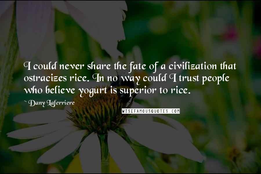 Dany Laferriere Quotes: I could never share the fate of a civilization that ostracizes rice. In no way could I trust people who believe yogurt is superior to rice.