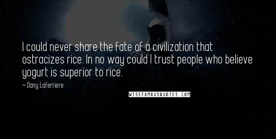 Dany Laferriere Quotes: I could never share the fate of a civilization that ostracizes rice. In no way could I trust people who believe yogurt is superior to rice.