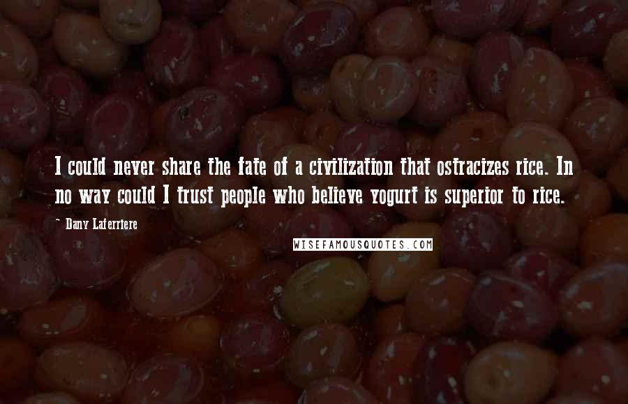 Dany Laferriere Quotes: I could never share the fate of a civilization that ostracizes rice. In no way could I trust people who believe yogurt is superior to rice.