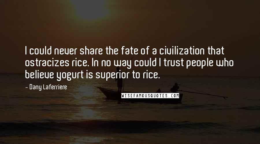 Dany Laferriere Quotes: I could never share the fate of a civilization that ostracizes rice. In no way could I trust people who believe yogurt is superior to rice.
