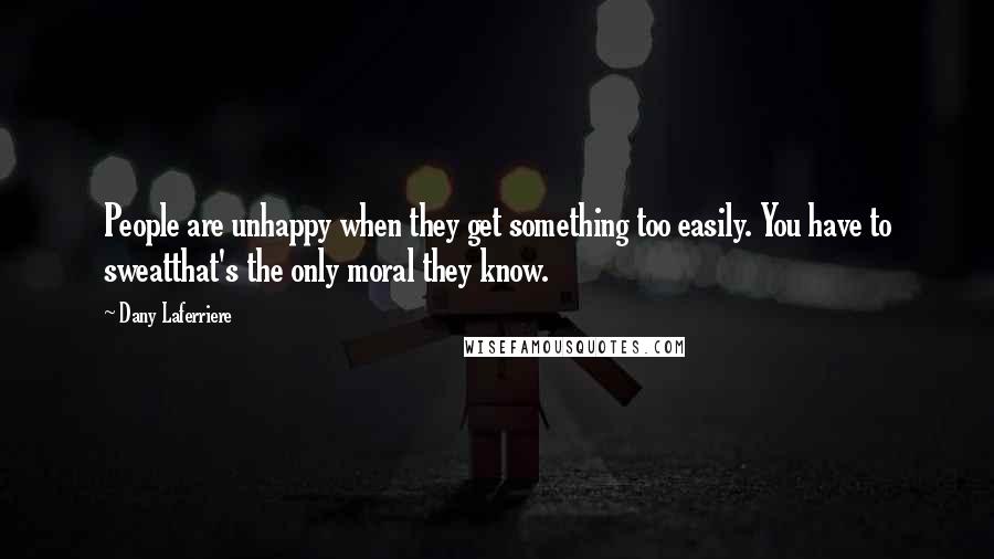 Dany Laferriere Quotes: People are unhappy when they get something too easily. You have to sweatthat's the only moral they know.
