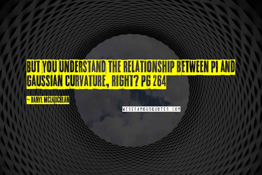 Danyl McLauchlan Quotes: But you understand the relationship between pi and Gaussian curvature, right? pg 264