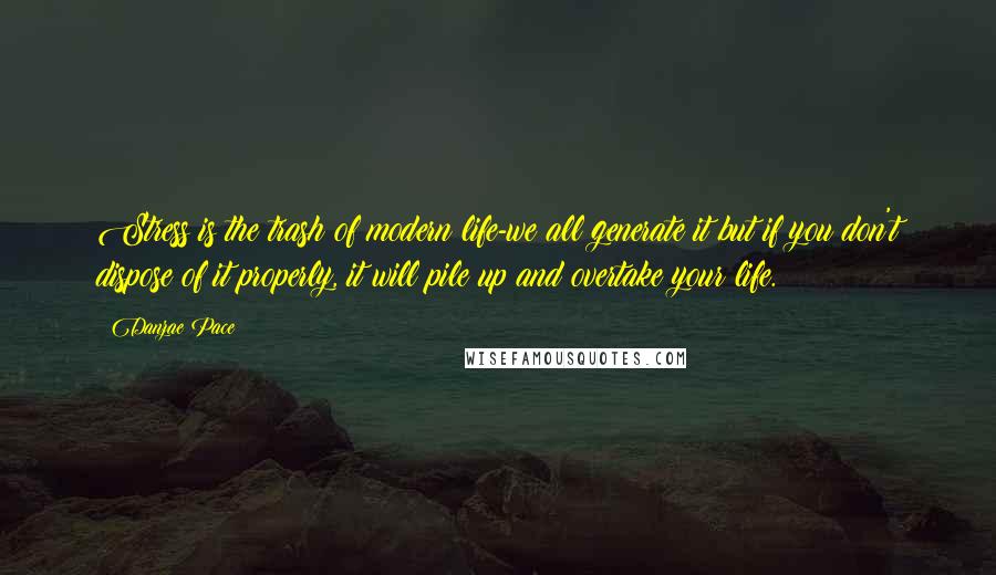 Danzae Pace Quotes: Stress is the trash of modern life-we all generate it but if you don't dispose of it properly, it will pile up and overtake your life.