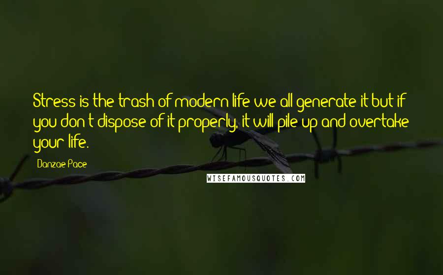 Danzae Pace Quotes: Stress is the trash of modern life-we all generate it but if you don't dispose of it properly, it will pile up and overtake your life.