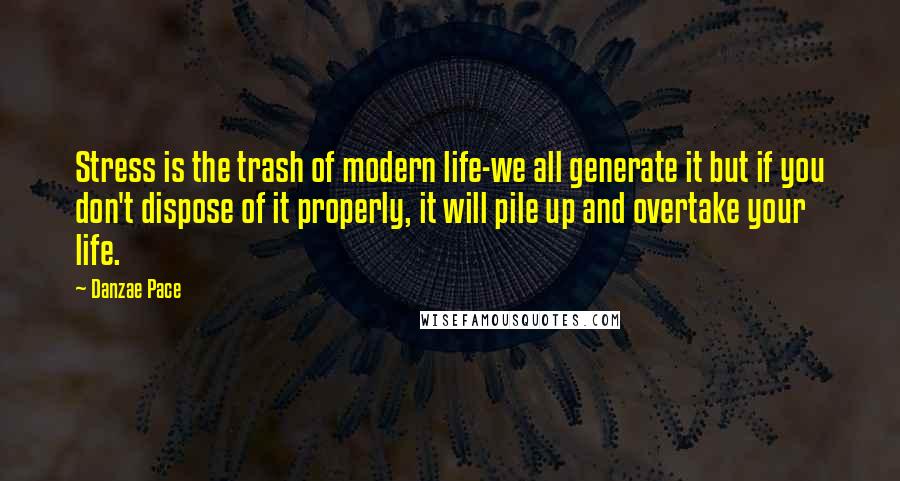 Danzae Pace Quotes: Stress is the trash of modern life-we all generate it but if you don't dispose of it properly, it will pile up and overtake your life.