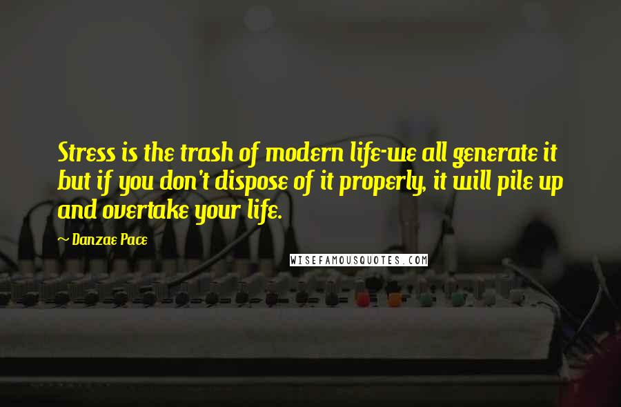 Danzae Pace Quotes: Stress is the trash of modern life-we all generate it but if you don't dispose of it properly, it will pile up and overtake your life.