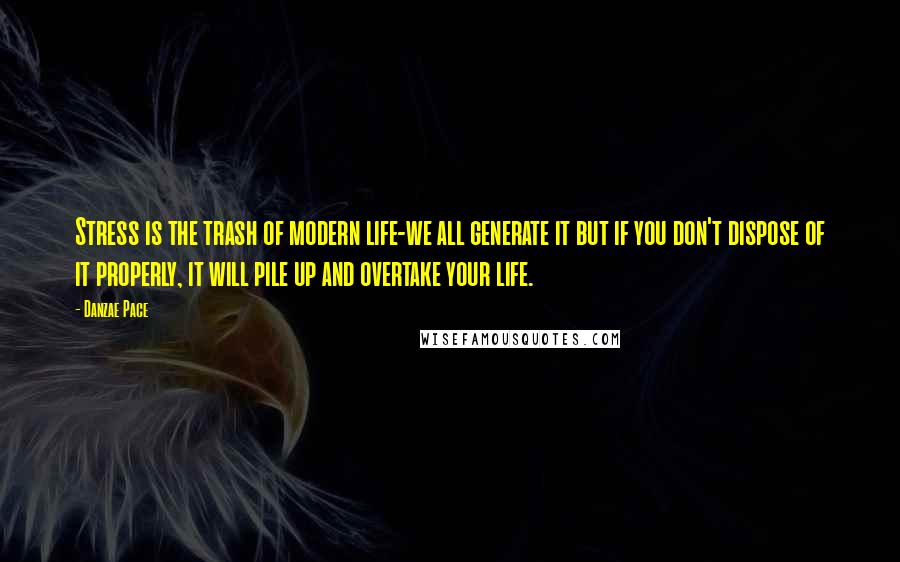 Danzae Pace Quotes: Stress is the trash of modern life-we all generate it but if you don't dispose of it properly, it will pile up and overtake your life.