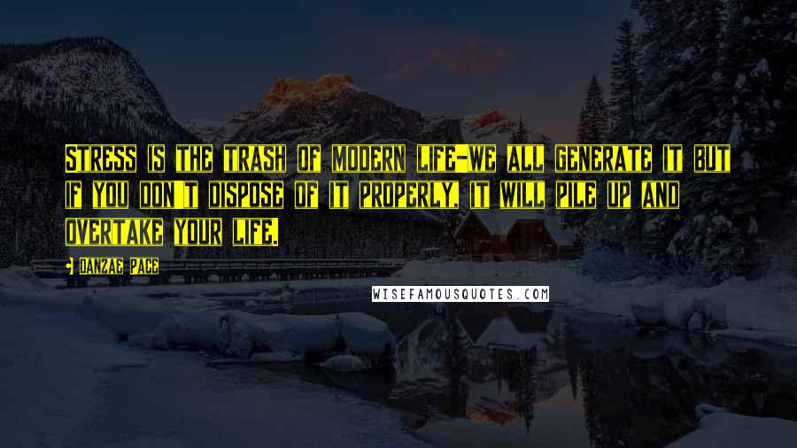 Danzae Pace Quotes: Stress is the trash of modern life-we all generate it but if you don't dispose of it properly, it will pile up and overtake your life.
