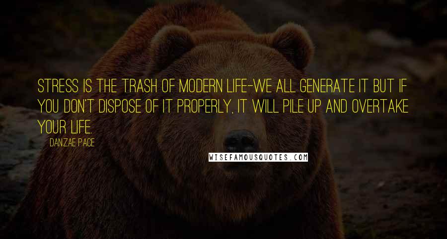 Danzae Pace Quotes: Stress is the trash of modern life-we all generate it but if you don't dispose of it properly, it will pile up and overtake your life.