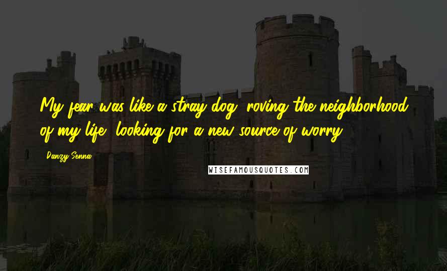 Danzy Senna Quotes: My fear was like a stray dog, roving the neighborhood of my life, looking for a new source of worry.