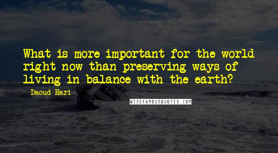 Daoud Hari Quotes: What is more important for the world right now than preserving ways of living in balance with the earth?