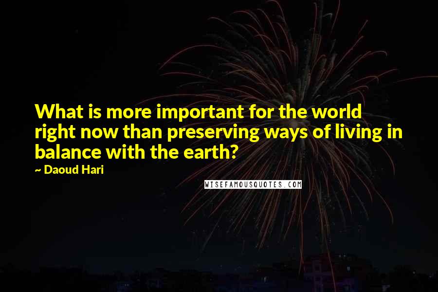 Daoud Hari Quotes: What is more important for the world right now than preserving ways of living in balance with the earth?