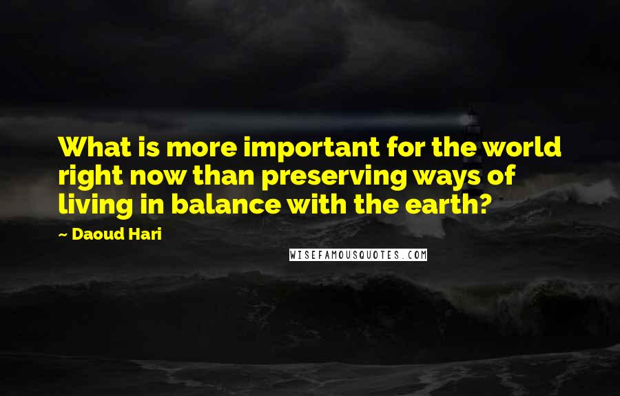 Daoud Hari Quotes: What is more important for the world right now than preserving ways of living in balance with the earth?