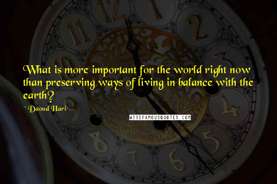 Daoud Hari Quotes: What is more important for the world right now than preserving ways of living in balance with the earth?