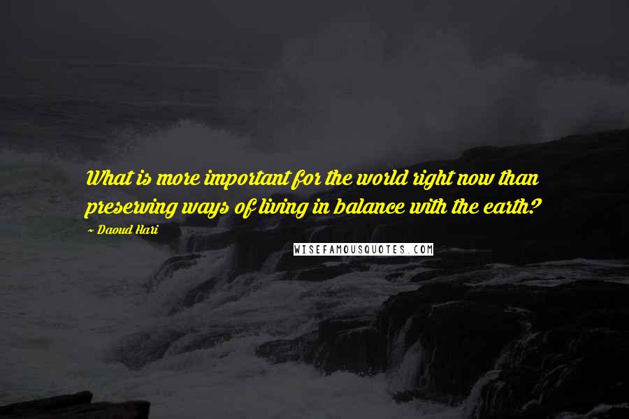 Daoud Hari Quotes: What is more important for the world right now than preserving ways of living in balance with the earth?