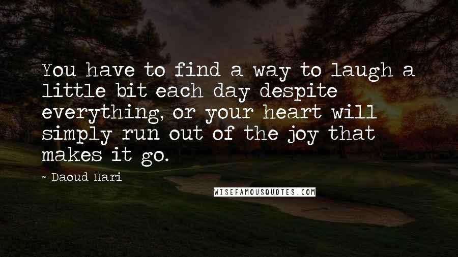 Daoud Hari Quotes: You have to find a way to laugh a little bit each day despite everything, or your heart will simply run out of the joy that makes it go.