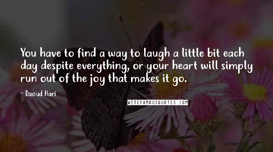 Daoud Hari Quotes: You have to find a way to laugh a little bit each day despite everything, or your heart will simply run out of the joy that makes it go.