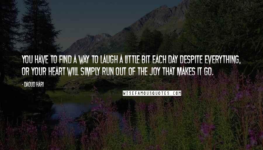 Daoud Hari Quotes: You have to find a way to laugh a little bit each day despite everything, or your heart will simply run out of the joy that makes it go.