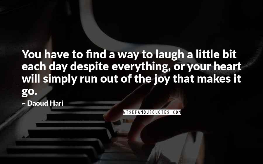 Daoud Hari Quotes: You have to find a way to laugh a little bit each day despite everything, or your heart will simply run out of the joy that makes it go.