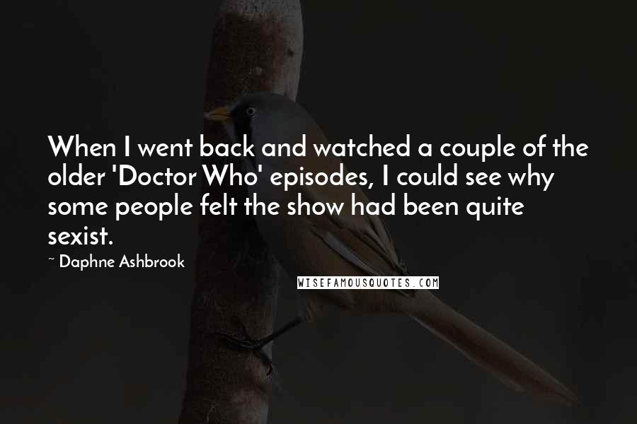 Daphne Ashbrook Quotes: When I went back and watched a couple of the older 'Doctor Who' episodes, I could see why some people felt the show had been quite sexist.