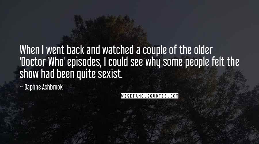 Daphne Ashbrook Quotes: When I went back and watched a couple of the older 'Doctor Who' episodes, I could see why some people felt the show had been quite sexist.