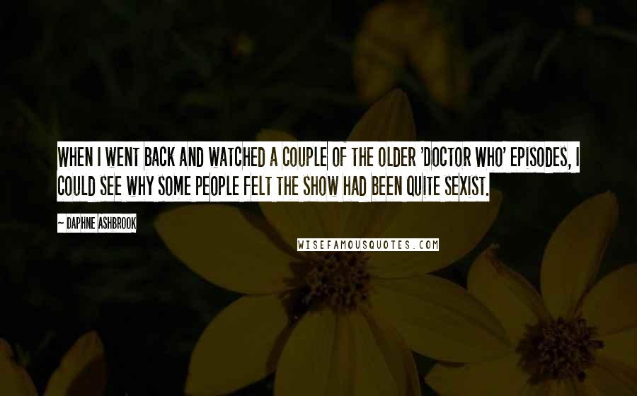 Daphne Ashbrook Quotes: When I went back and watched a couple of the older 'Doctor Who' episodes, I could see why some people felt the show had been quite sexist.