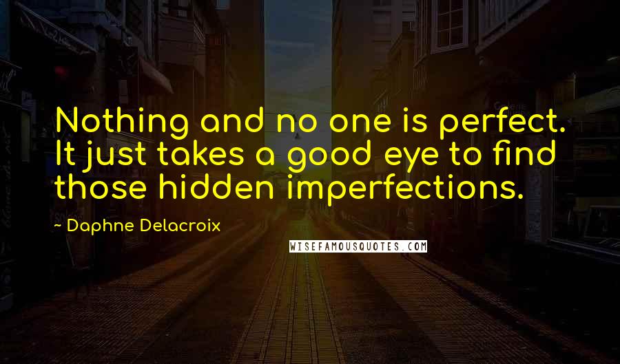 Daphne Delacroix Quotes: Nothing and no one is perfect. It just takes a good eye to find those hidden imperfections.