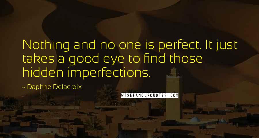 Daphne Delacroix Quotes: Nothing and no one is perfect. It just takes a good eye to find those hidden imperfections.