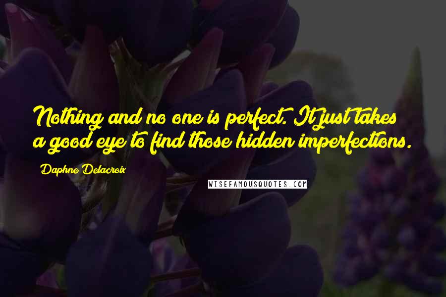 Daphne Delacroix Quotes: Nothing and no one is perfect. It just takes a good eye to find those hidden imperfections.