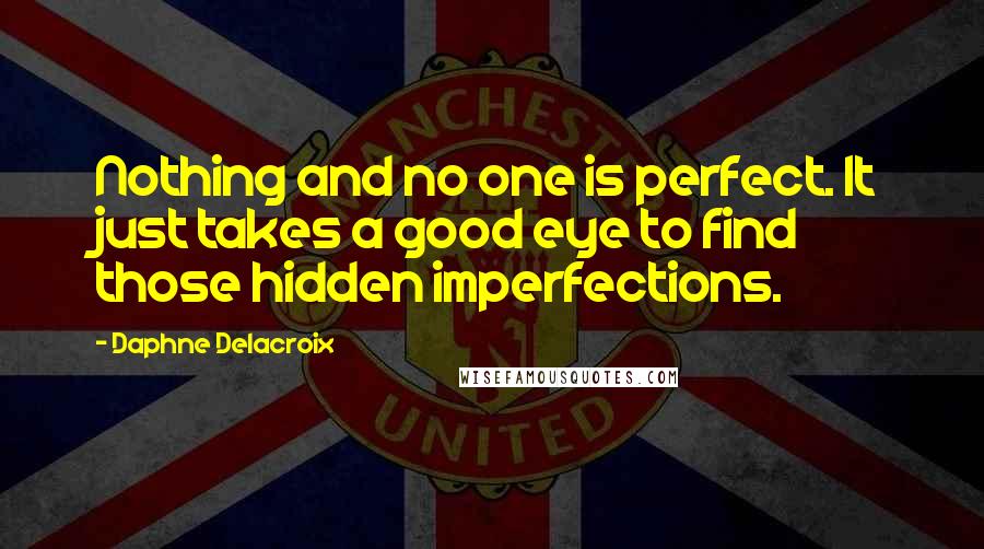 Daphne Delacroix Quotes: Nothing and no one is perfect. It just takes a good eye to find those hidden imperfections.