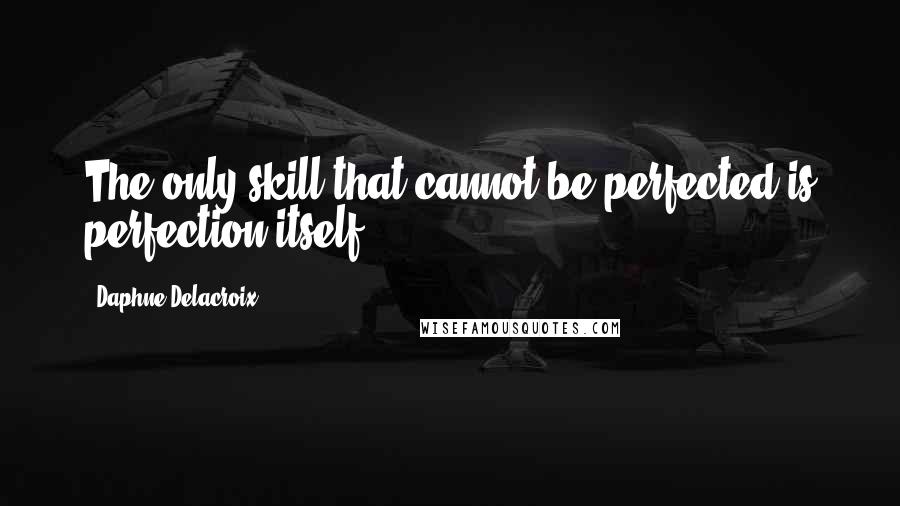 Daphne Delacroix Quotes: The only skill that cannot be perfected is perfection itself.