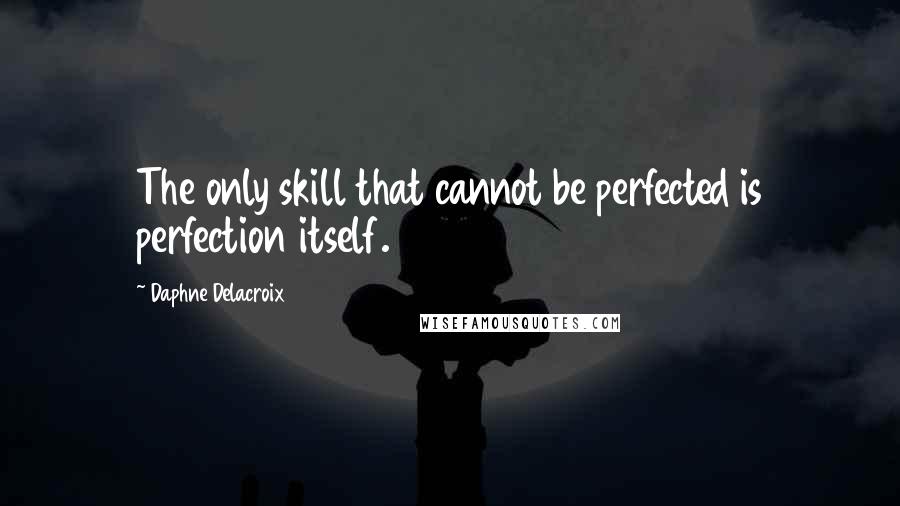 Daphne Delacroix Quotes: The only skill that cannot be perfected is perfection itself.