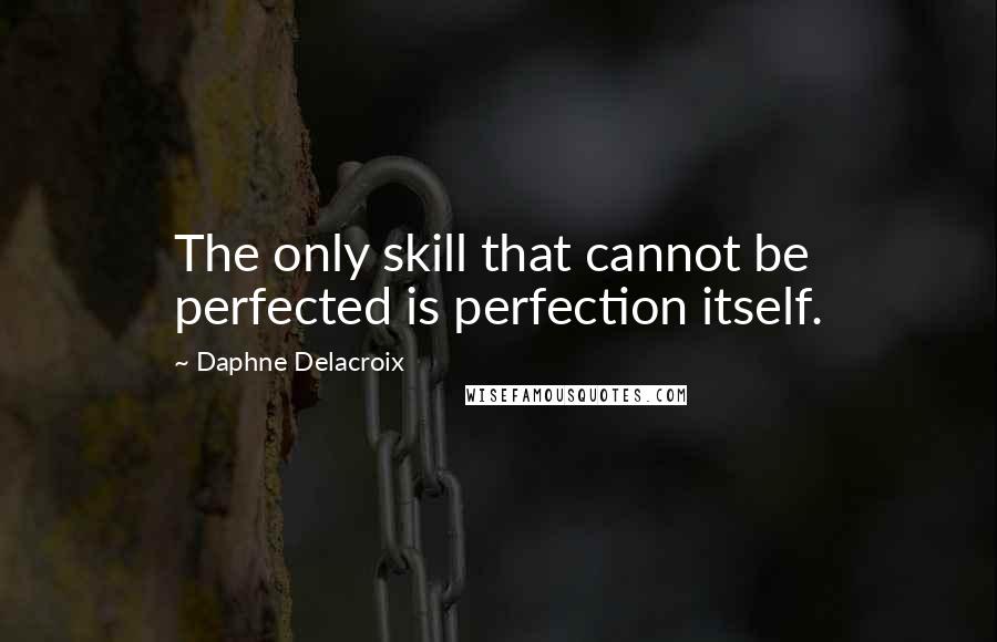 Daphne Delacroix Quotes: The only skill that cannot be perfected is perfection itself.